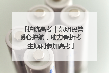 护航高考｜东明民警暖心护航，助力骨折考生顺利参加高考
