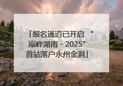报名通道已开启 “巅峰湖南・2025”首站落户永州金洞
