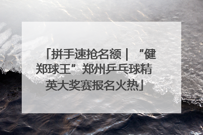 拼手速抢名额｜“健郑球王”郑州乒乓球精英大奖赛报名火热