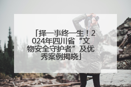 择一事终一生！2024年四川省“文物安全守护者”及优秀案例揭晓