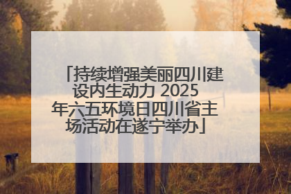 持续增强美丽四川建设内生动力 2025年六五环境日四川省主场活动在遂宁举办