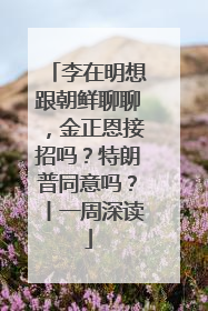 李在明想跟朝鲜聊聊，金正恩接招吗？特朗普同意吗？丨一周深读
