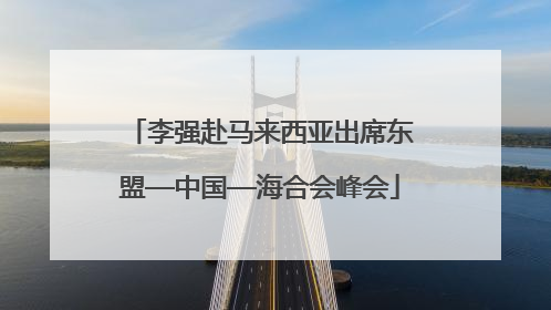 李强赴马来西亚出席东盟—中国—海合会峰会