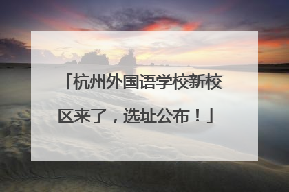 杭州外国语学校新校区来了，选址公布！