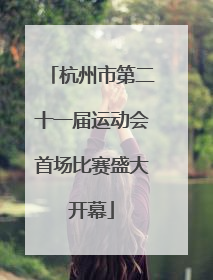 杭州市第二十一届运动会首场比赛盛大开幕