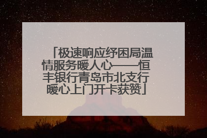 极速响应纾困局温情服务暖人心——恒丰银行青岛市北支行暖心上门开卡获赞