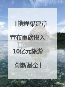 携程梁建章宣布重磅投入10亿元旅游创新基金