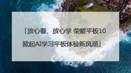 放心看、放心学 荣耀平板10掀起AI学习平板体验新风潮