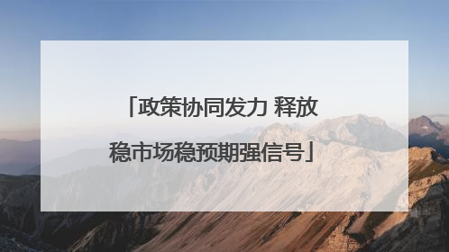 政策协同发力 释放稳市场稳预期强信号