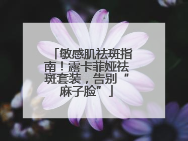 敏感肌祛斑指南！露卡菲娅祛斑套装，告别“麻子脸”