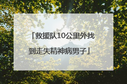 救援队10公里外找到走失精神病男子