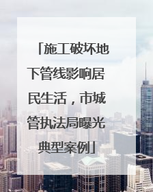 施工破坏地下管线影响居民生活，市城管执法局曝光典型案例
