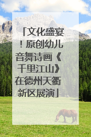 文化盛宴！原创幼儿音舞诗画《千里江山》在德州天衢新区展演