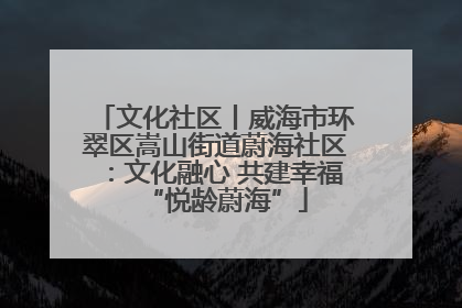 文化社区丨威海市环翠区嵩山街道蔚海社区：文化融心 共建幸福“悦龄蔚海”