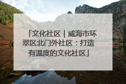 文化社区｜威海市环翠区北门外社区：打造有温度的文化社区
