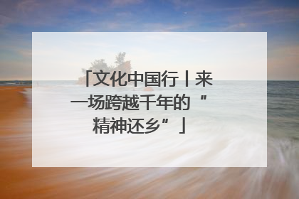 文化中国行丨来一场跨越千年的“精神还乡”