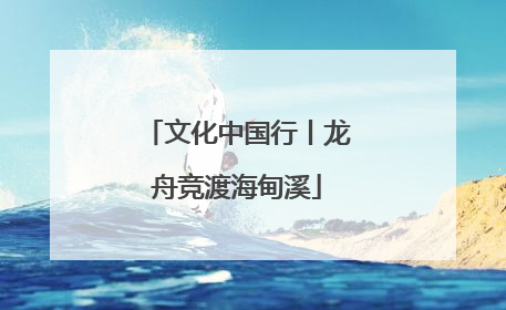 文化中国行丨龙舟竞渡海甸溪