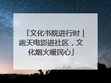 文化书院进行时｜露天电影进社区，文化烟火暖民心