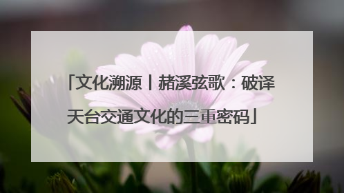 文化溯源丨赭溪弦歌：破译天台交通文化的三重密码