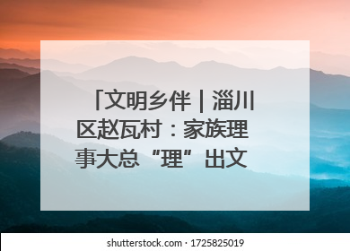 文明乡伴｜淄川区赵瓦村：家族理事大总“理”出文明新风尚