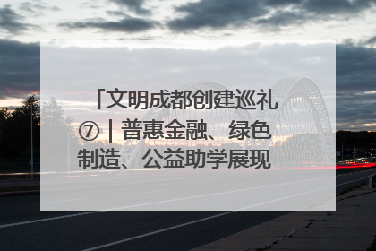 文明成都创建巡礼⑦｜普惠金融、绿色制造、公益助学展现城市文明底色