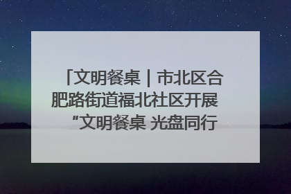 文明餐桌｜市北区合肥路街道福北社区开展“文明餐桌 光盘同行——小餐桌带动大文明”宣传活动