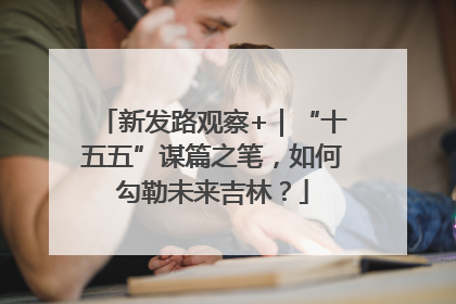 新发路观察+｜“十五五”谋篇之笔，如何勾勒未来吉林？
