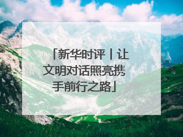新华时评丨让文明对话照亮携手前行之路