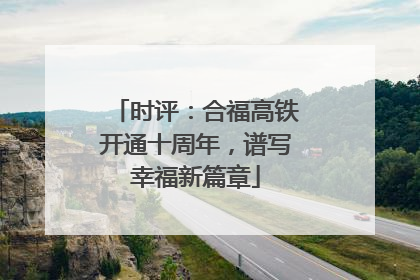 时评：合福高铁开通十周年，谱写幸福新篇章