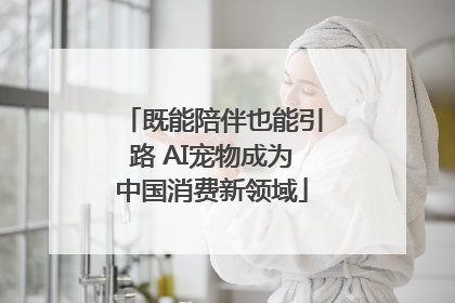 既能陪伴也能引路 AI宠物成为中国消费新领域