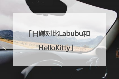 日媒对比Labubu和HelloKitty