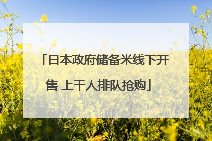 日本政府储备米线下开售 上千人排队抢购