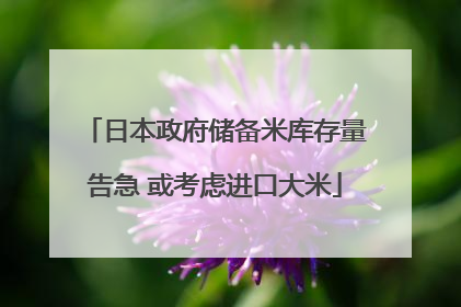 日本政府储备米库存量告急 或考虑进口大米