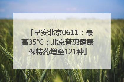 早安北京0611：最高35℃；北京普惠健康保特药增至121种