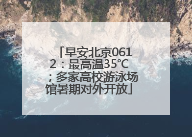 早安北京0612：最高温35℃；多家高校游泳场馆暑期对外开放