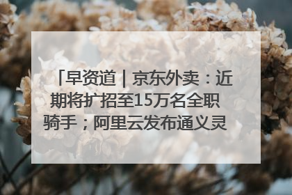 早资道｜京东外卖：近期将扩招至15万名全职骑手；阿里云发布通义灵码AI IDE