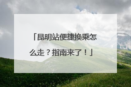昆明站便捷换乘怎么走？指南来了！