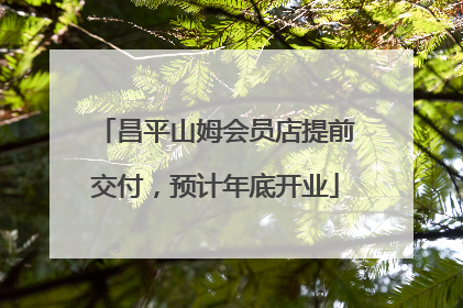昌平山姆会员店提前交付，预计年底开业