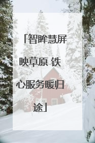 智眸慧屏映草原 铁心服务暖归途
