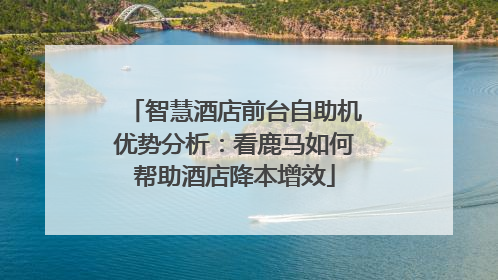 智慧酒店前台自助机优势分析：看鹿马如何帮助酒店降本增效