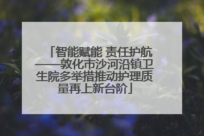 智能赋能 责任护航——敦化市沙河沿镇卫生院多举措推动护理质量再上新台阶