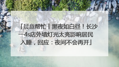 晨意帮忙丨黑夜如白昼！长沙一4s店外墙灯光太亮影响居民入睡，回应：夜间不会再开
