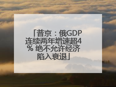 普京：俄GDP连续两年增速超4% 绝不允许经济陷入衰退