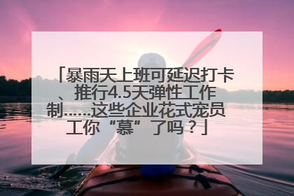 暴雨天上班可延迟打卡、推行4.5天弹性工作制……这些企业花式宠员工你“慕”了吗？