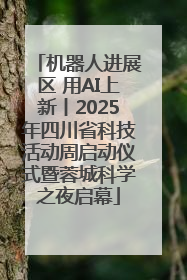 机器人进展区 用AI上新丨2025年四川省科技活动周启动仪式暨蓉城科学之夜启幕