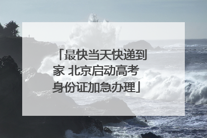 最快当天快递到家 北京启动高考身份证加急办理