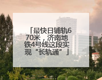 最快日铺轨670米，济南地铁4号线这段实现“长轨通”