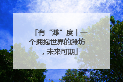 有“潍”度丨一个拥抱世界的潍坊，未来可期