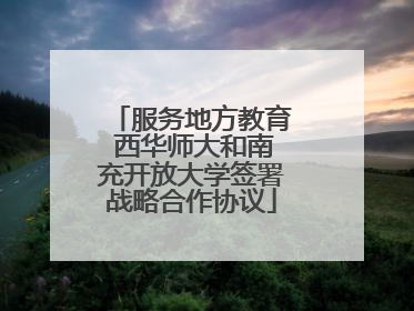 服务地方教育 西华师大和南充开放大学签署战略合作协议