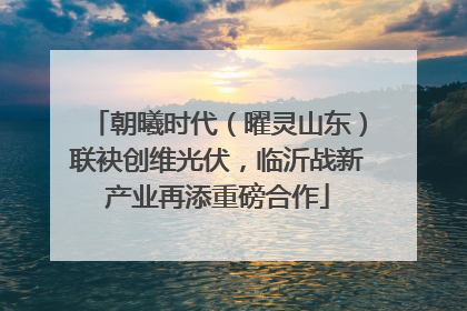 朝曦时代（曜灵山东）联袂创维光伏，临沂战新产业再添重磅合作
